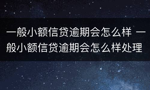一般小额信贷逾期会怎么样 一般小额信贷逾期会怎么样处理