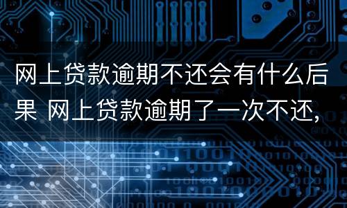 网上贷款逾期不还会有什么后果 网上贷款逾期了一次不还,对信用有影响吗