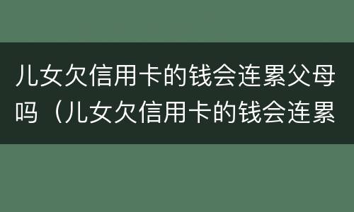 儿女欠信用卡的钱会连累父母吗（儿女欠信用卡的钱会连累父母吗）