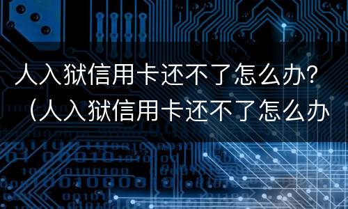 人入狱信用卡还不了怎么办？（人入狱信用卡还不了怎么办）