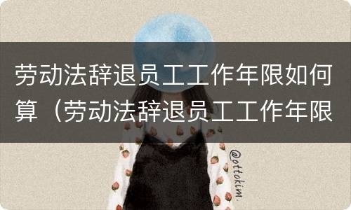 劳动法辞退员工工作年限如何算（劳动法辞退员工工作年限如何算的）