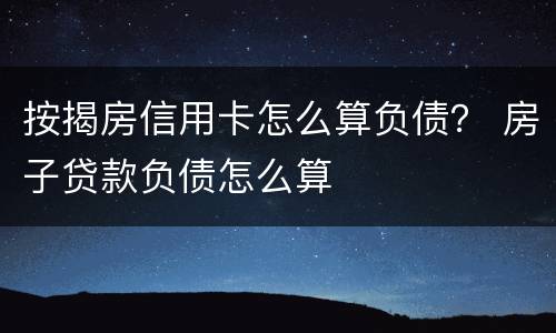 按揭房信用卡怎么算负债？ 房子贷款负债怎么算