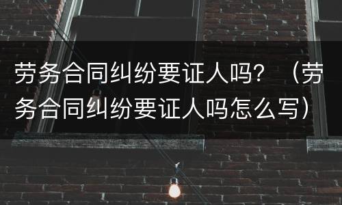 劳务合同纠纷要证人吗？（劳务合同纠纷要证人吗怎么写）