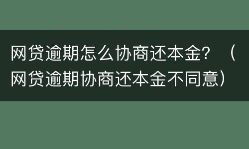 网贷逾期怎么协商还本金？（网贷逾期协商还本金不同意）