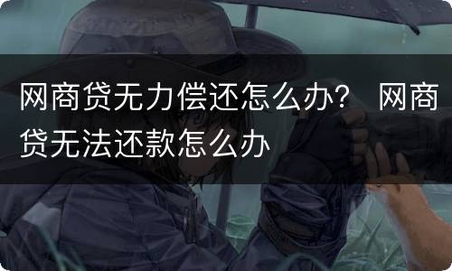 网商贷无力偿还怎么办？ 网商贷无法还款怎么办