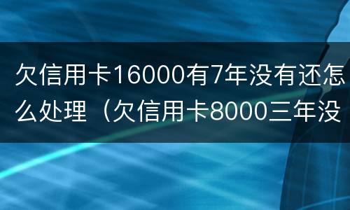欠信用卡16000有7年没有还怎么处理（欠信用卡8000三年没还）