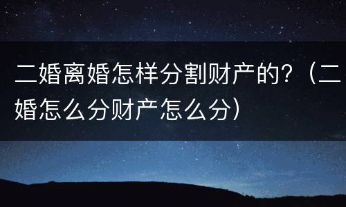 二婚离婚怎样分割财产的?（二婚怎么分财产怎么分）