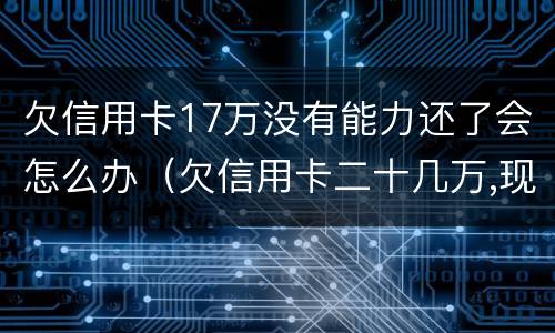 欠信用卡17万没有能力还了会怎么办（欠信用卡二十几万,现在没能力还了）