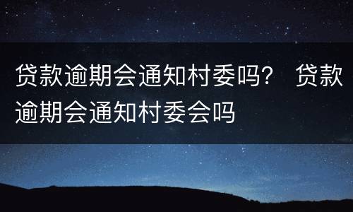 贷款逾期会通知村委吗？ 贷款逾期会通知村委会吗