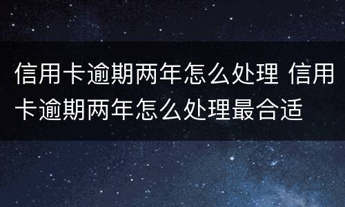 信用卡逾期两年怎么处理 信用卡逾期两年怎么处理最合适