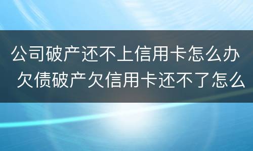 公司破产还不上信用卡怎么办 欠债破产欠信用卡还不了怎么办