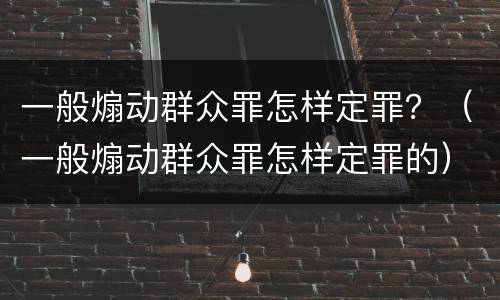 一般煽动群众罪怎样定罪？（一般煽动群众罪怎样定罪的）