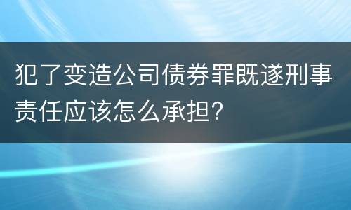 犯了变造公司债券罪既遂刑事责任应该怎么承担?