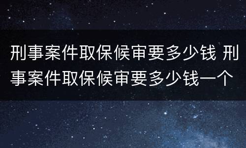 刑事案件取保候审要多少钱 刑事案件取保候审要多少钱一个月