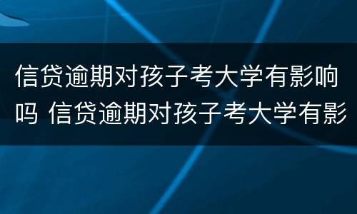 信贷逾期对孩子考大学有影响吗 信贷逾期对孩子考大学有影响吗知乎
