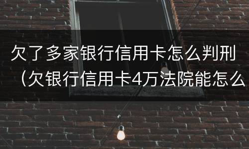 欠了多家银行信用卡怎么判刑（欠银行信用卡4万法院能怎么判）