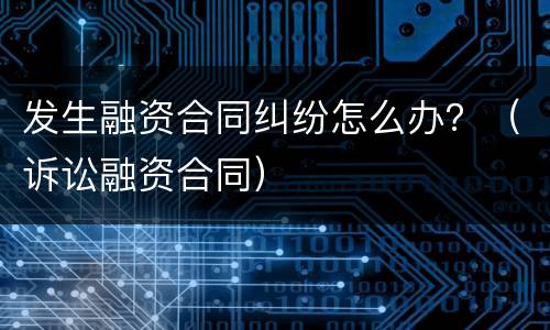 发生融资合同纠纷怎么办？（诉讼融资合同）