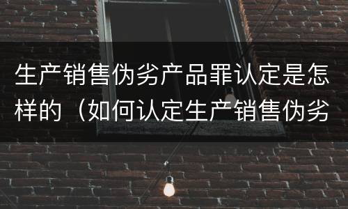 生产销售伪劣产品罪认定是怎样的（如何认定生产销售伪劣产品罪）