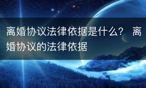 离婚协议法律依据是什么？ 离婚协议的法律依据