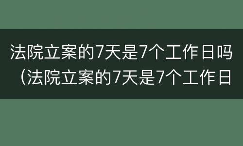 法院立案的7天是7个工作日吗（法院立案的7天是7个工作日吗）