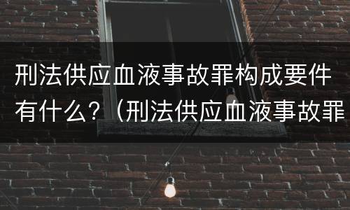 刑法供应血液事故罪构成要件有什么?（刑法供应血液事故罪构成要件有什么）