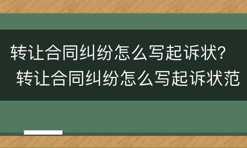转让合同纠纷怎么写起诉状？ 转让合同纠纷怎么写起诉状范文