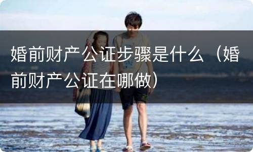 婚前财产公证步骤是什么（婚前财产公证在哪做）