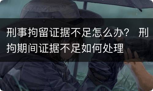 刑事拘留证据不足怎么办？ 刑拘期间证据不足如何处理
