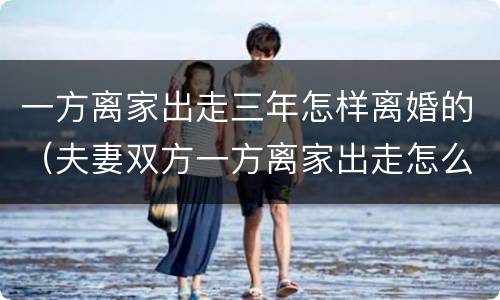 一方离家出走三年怎样离婚的（夫妻双方一方离家出走怎么离婚）