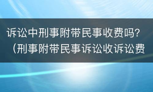 诉讼中刑事附带民事收费吗？（刑事附带民事诉讼收诉讼费吗）