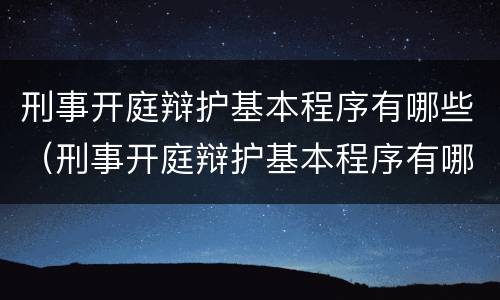 刑事开庭辩护基本程序有哪些（刑事开庭辩护基本程序有哪些内容）
