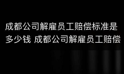 成都公司解雇员工赔偿标准是多少钱 成都公司解雇员工赔偿标准是多少钱啊