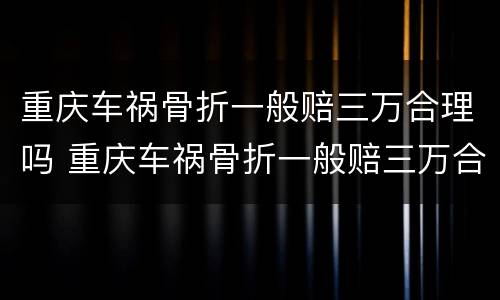 重庆车祸骨折一般赔三万合理吗 重庆车祸骨折一般赔三万合理吗现在