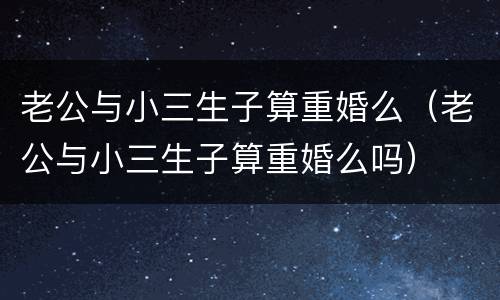老公与小三生子算重婚么（老公与小三生子算重婚么吗）