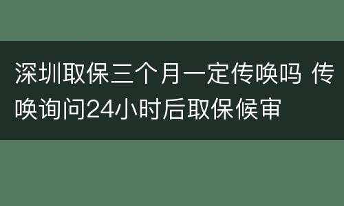 深圳取保三个月一定传唤吗 传唤询问24小时后取保候审