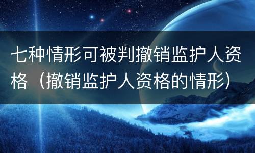七种情形可被判撤销监护人资格（撤销监护人资格的情形）