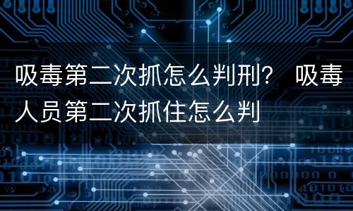 吸毒第二次抓怎么判刑？ 吸毒人员第二次抓住怎么判