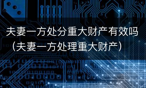 夫妻一方处分重大财产有效吗（夫妻一方处理重大财产）