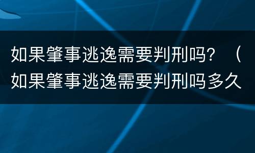 如果肇事逃逸需要判刑吗？（如果肇事逃逸需要判刑吗多久）