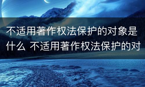 不适用著作权法保护的对象是什么 不适用著作权法保护的对象是什么