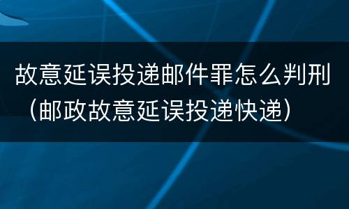 故意延误投递邮件罪怎么判刑（邮政故意延误投递快递）