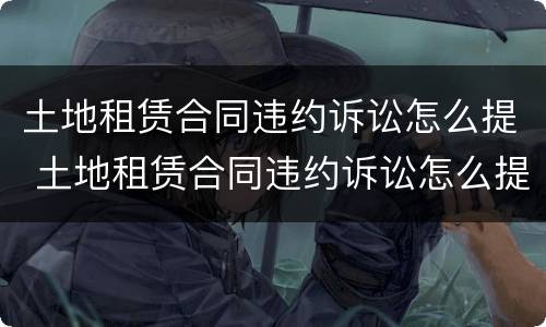 土地租赁合同违约诉讼怎么提 土地租赁合同违约诉讼怎么提交材料