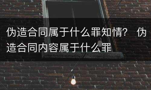 伪造合同属于什么罪知情？ 伪造合同内容属于什么罪