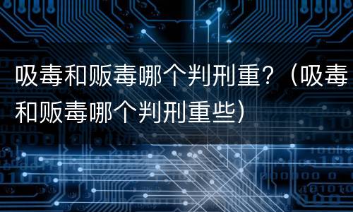 吸毒和贩毒哪个判刑重?（吸毒和贩毒哪个判刑重些）