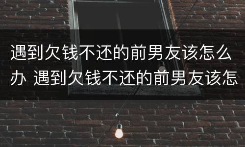遇到欠钱不还的前男友该怎么办 遇到欠钱不还的前男友该怎么办呀