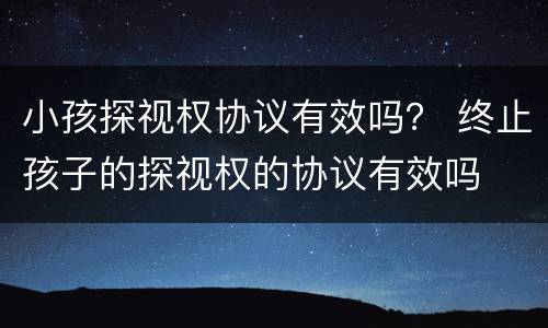 小孩探视权协议有效吗？ 终止孩子的探视权的协议有效吗