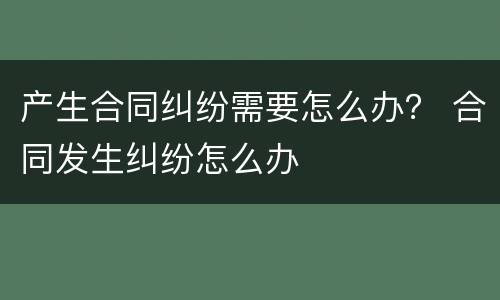 产生合同纠纷需要怎么办？ 合同发生纠纷怎么办