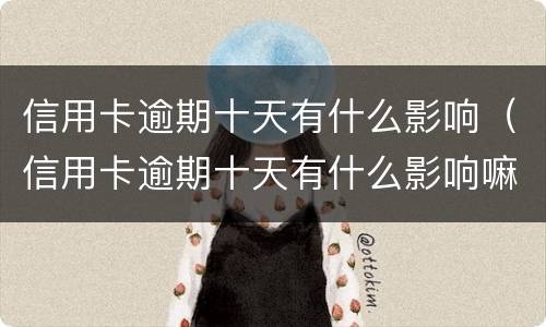 信用卡逾期十天有什么影响（信用卡逾期十天有什么影响嘛）