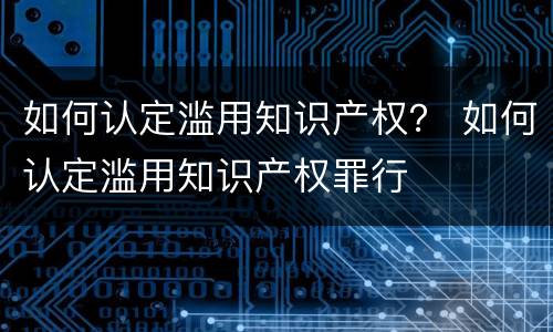 如何认定滥用知识产权？ 如何认定滥用知识产权罪行