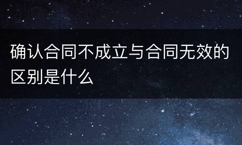 确认合同不成立与合同无效的区别是什么